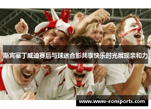 斯宾塞丁威迪赛后与球迷合影共享快乐时光展现亲和力