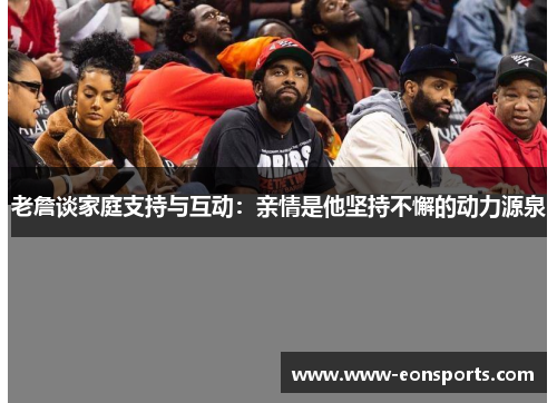 老詹谈家庭支持与互动：亲情是他坚持不懈的动力源泉