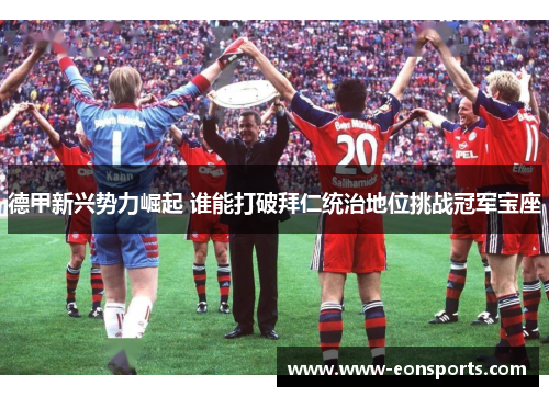 德甲新兴势力崛起 谁能打破拜仁统治地位挑战冠军宝座