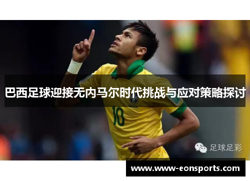 巴西足球迎接无内马尔时代挑战与应对策略探讨