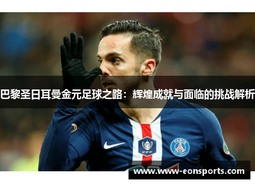 巴黎圣日耳曼金元足球之路：辉煌成就与面临的挑战解析