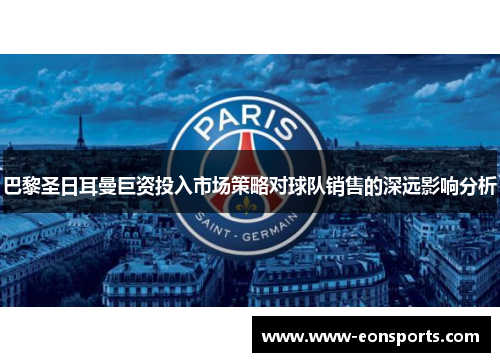 巴黎圣日耳曼巨资投入市场策略对球队销售的深远影响分析