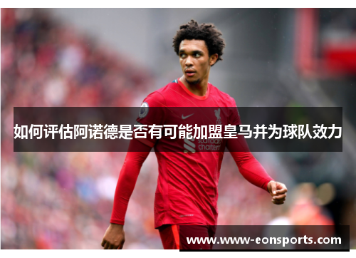 如何评估阿诺德是否有可能加盟皇马并为球队效力