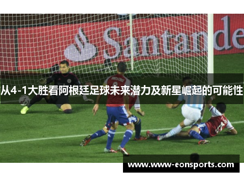 从4-1大胜看阿根廷足球未来潜力及新星崛起的可能性