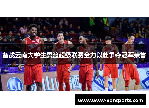 备战云南大学生男篮超级联赛全力以赴争夺冠军荣誉
