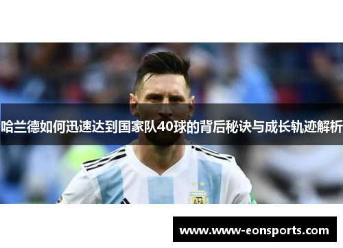 哈兰德如何迅速达到国家队40球的背后秘诀与成长轨迹解析