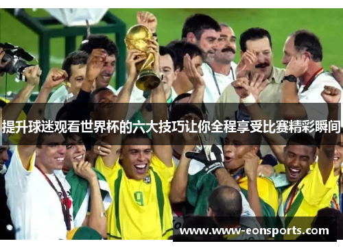 提升球迷观看世界杯的六大技巧让你全程享受比赛精彩瞬间