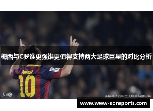 梅西与C罗谁更强谁更值得支持两大足球巨星的对比分析
