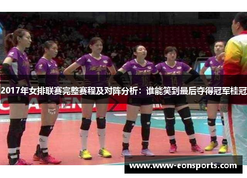 2017年女排联赛完整赛程及对阵分析：谁能笑到最后夺得冠军桂冠