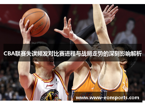 CBA联赛失误频发对比赛进程与战局走势的深刻影响解析