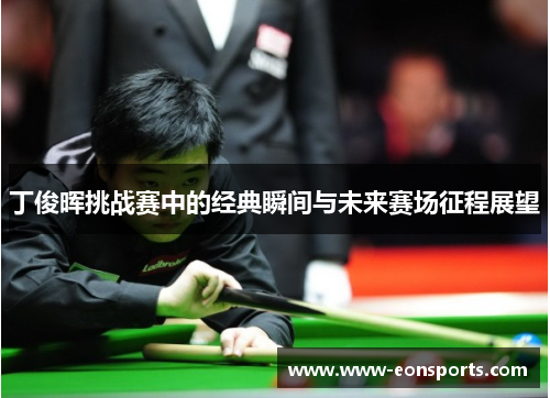 丁俊晖挑战赛中的经典瞬间与未来赛场征程展望