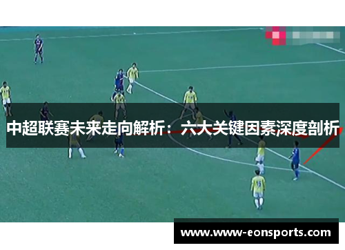中超联赛未来走向解析：六大关键因素深度剖析