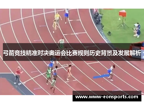 弓箭竞技精准对决奥运会比赛规则历史背景及发展解析