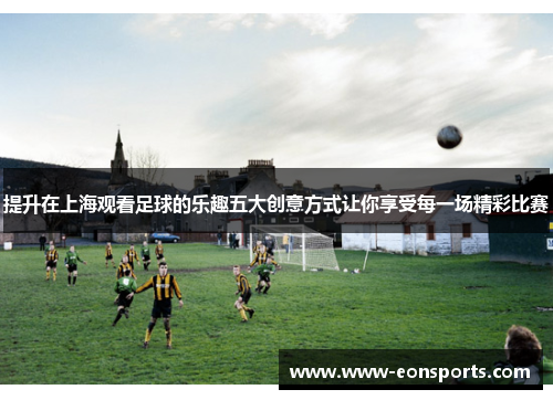 提升在上海观看足球的乐趣五大创意方式让你享受每一场精彩比赛