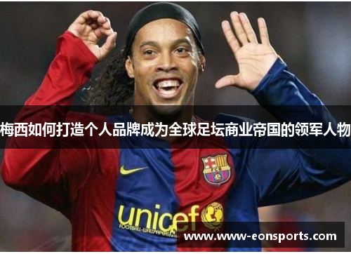 梅西如何打造个人品牌成为全球足坛商业帝国的领军人物