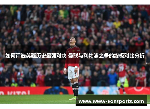 如何评选英超历史最强对决 曼联与利物浦之争的终极对比分析