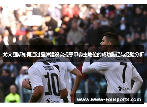 尤文图斯如何通过品牌建设实现意甲霸主地位的成功路径与经验分析