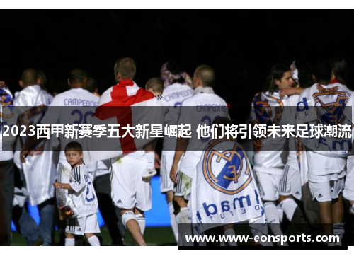 2023西甲新赛季五大新星崛起 他们将引领未来足球潮流