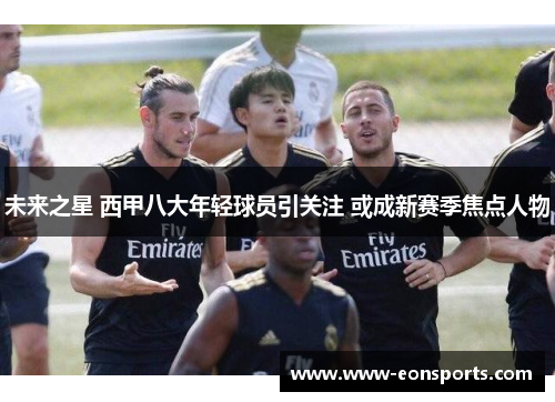 未来之星 西甲八大年轻球员引关注 或成新赛季焦点人物