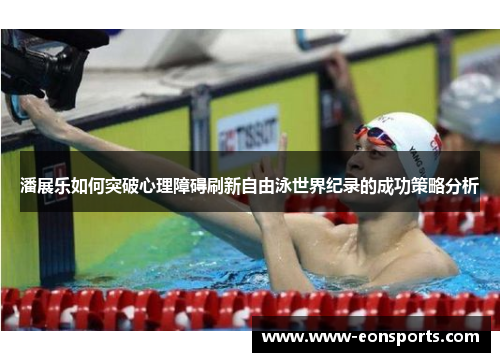 潘展乐如何突破心理障碍刷新自由泳世界纪录的成功策略分析