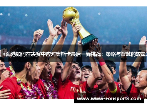 《海港如何在决赛中应对奥斯卡最后一舞挑战：策略与智慧的较量》