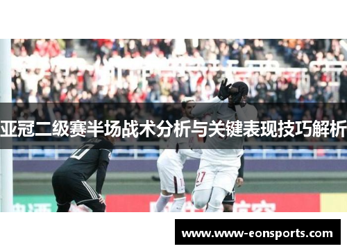 亚冠二级赛半场战术分析与关键表现技巧解析