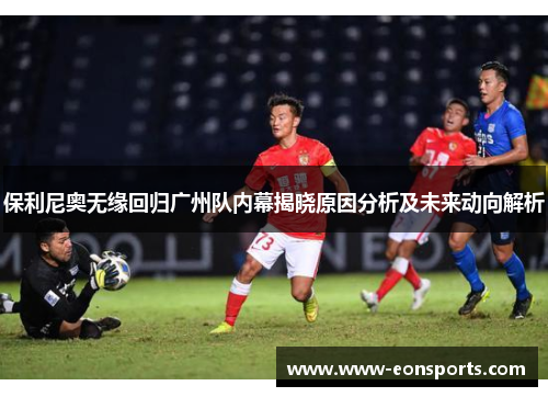 保利尼奥无缘回归广州队内幕揭晓原因分析及未来动向解析