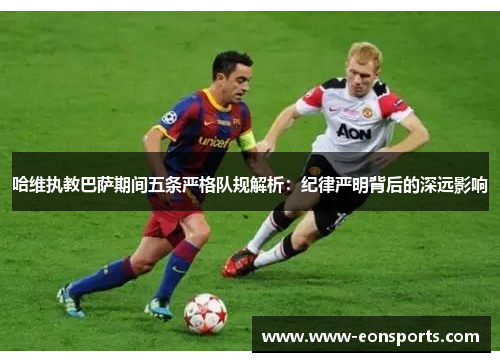 哈维执教巴萨期间五条严格队规解析：纪律严明背后的深远影响