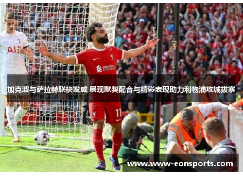 加克波与萨拉赫联袂发威 展现默契配合与精彩表现助力利物浦攻城拔寨