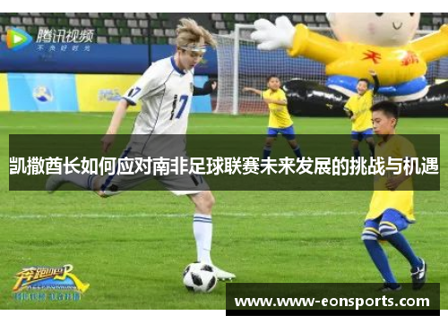 凯撒酋长如何应对南非足球联赛未来发展的挑战与机遇