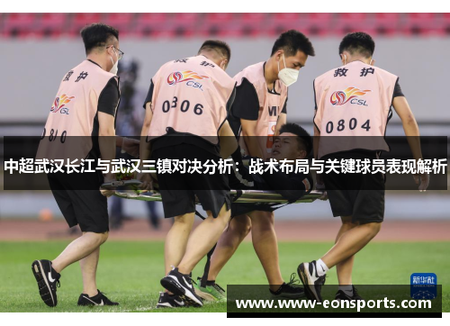 中超武汉长江与武汉三镇对决分析：战术布局与关键球员表现解析