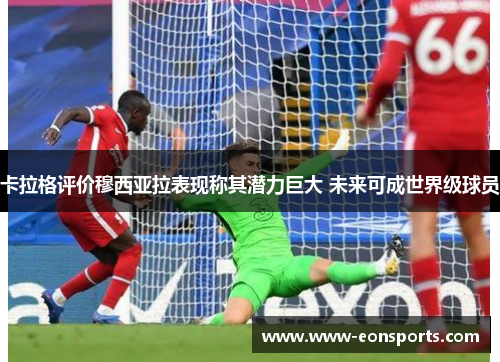 卡拉格评价穆西亚拉表现称其潜力巨大 未来可成世界级球员