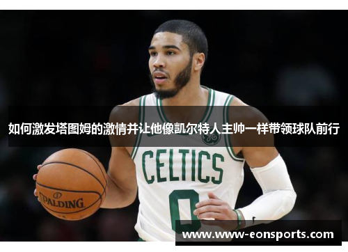 如何激发塔图姆的激情并让他像凯尔特人主帅一样带领球队前行