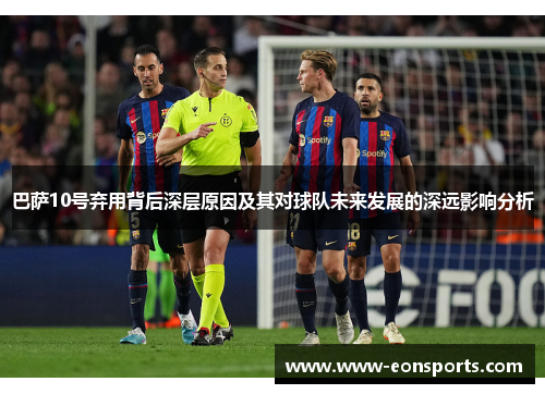 巴萨10号弃用背后深层原因及其对球队未来发展的深远影响分析