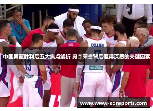 中国男篮胜利后五大焦点解析 勇夺荣誉背后值得深思的关键因素