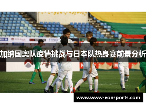 加纳国奥队疫情挑战与日本队热身赛前景分析
