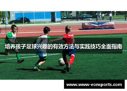 培养孩子足球兴趣的有效方法与实践技巧全面指南