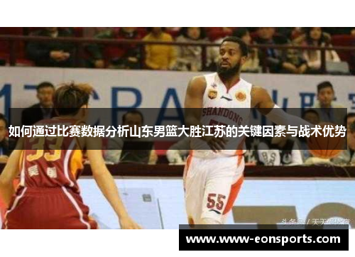 如何通过比赛数据分析山东男篮大胜江苏的关键因素与战术优势