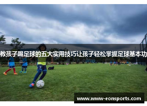 教孩子踢足球的五大实用技巧让孩子轻松掌握足球基本功