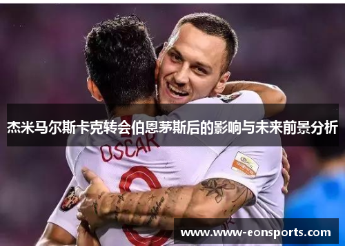 杰米马尔斯卡克转会伯恩茅斯后的影响与未来前景分析