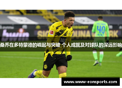 桑乔在多特蒙德的崛起与突破 个人成就及对球队的深远影响