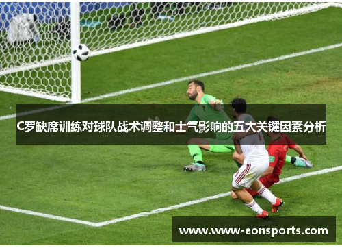 C罗缺席训练对球队战术调整和士气影响的五大关键因素分析