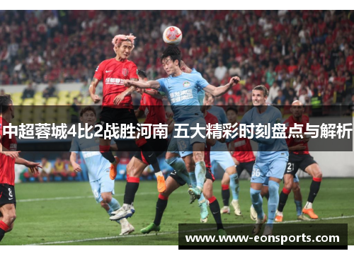 中超蓉城4比2战胜河南 五大精彩时刻盘点与解析