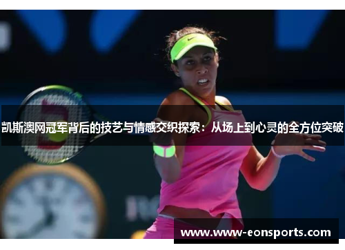 凯斯澳网冠军背后的技艺与情感交织探索：从场上到心灵的全方位突破