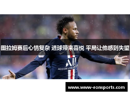 图拉姆赛后心情复杂 进球带来喜悦 平局让他感到失望