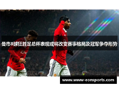 曼市8球狂胜足总杯表现或将改变赛事格局及冠军争夺形势
