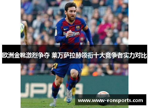 欧洲金靴激烈争夺 莱万萨拉赫领衔十大竞争者实力对比