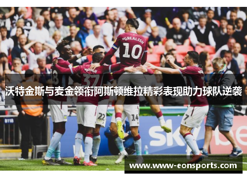 沃特金斯与麦金领衔阿斯顿维拉精彩表现助力球队逆袭
