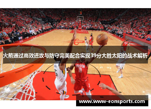 火箭通过高效进攻与防守完美配合实现39分大胜太阳的战术解析