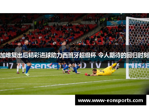 加维复出后精彩进球助力西班牙超级杯 令人期待的回归时刻